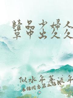 精品少妇人妻嫩草中出久久
