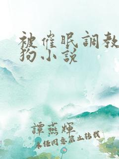 被催眠调教成母狗小说