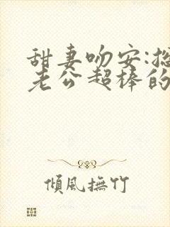 甜妻吻安:总裁老公超棒的最新