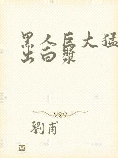 黑人巨大猛烈捣出白浆
