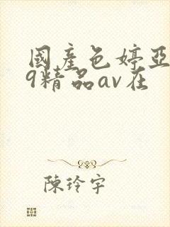 国产色婷亚洲99精品av在 国产色婷亚洲99精品av在