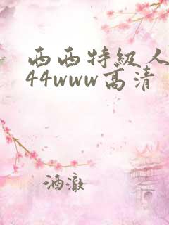 西西特级人体444www高清 西西特级人体444www高清