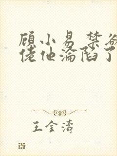 顾小易 禁欲大佬他沦陷了