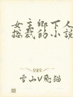 女主乡下人男主总裁的小说