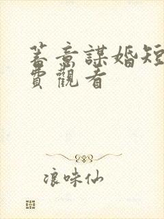 蓄意谋婚短剧免费观看
