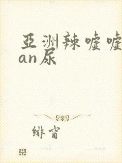 亚洲辣嘘嘘ruan尿