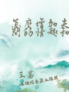 怎么增加夫妻之间的情趣和感情