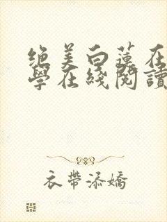 绝美白莲在线教学在线阅读免费完整版
