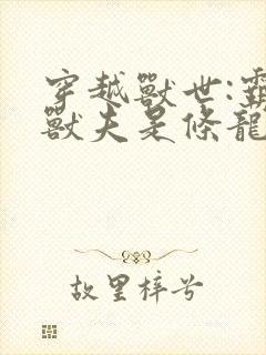 穿越兽世:霸道兽夫是条龙小说软件