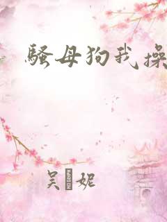 骚母狗我操死你