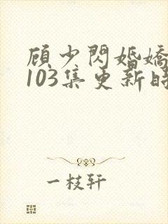 顾少闪婚娇妻第103集更新时间