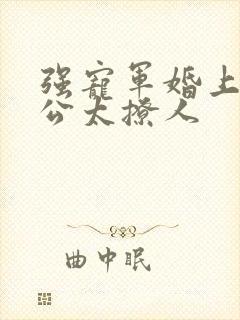 强宠军婚上将老公太撩人