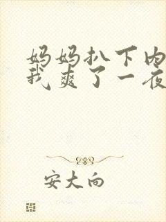 妈妈扒下内裤让我爽了一夜小