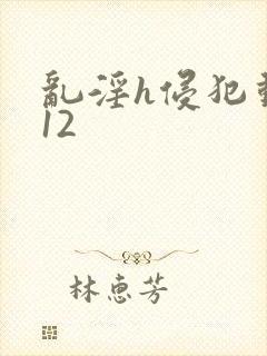 乱淫h侵犯动漫12 乱淫h侵犯动漫12