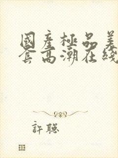国产极品美女无套高潮在线播放