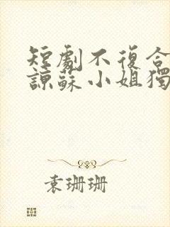 短剧不复合不原谅苏小姐独美免费看