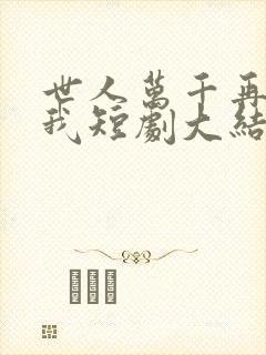 世人万千再难遇我短剧大结局