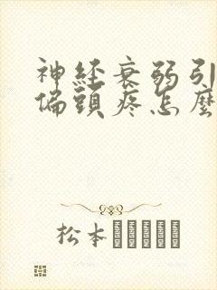 神经衰弱引起的偏头疼怎么办