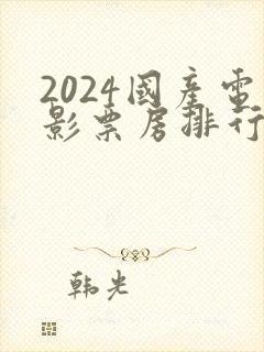 2024国产电影票房排行榜前十名