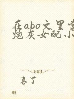 在abo文里当炮灰女配小说txt免费