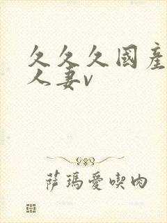 久久久国产精品人妻v 久久久国产精品人妻v