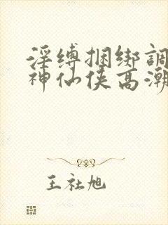 淫缚捆绑调教女神仙侠高潮小说