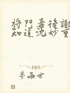 将门毒后谢景行知道沈妙重生吗