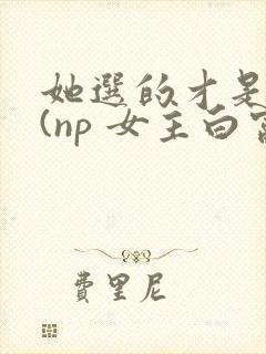 她选的才是男主(np 女主白富美 男强女强)