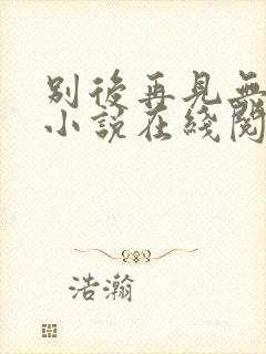 别后再见无归期小说在线阅读