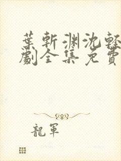 叶斩渊沈轻颜短剧全集免费观看