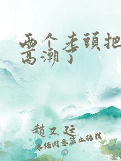 两个老头把我舔高潮了