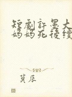 短剧许墨大结局妈妈死后续