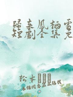 归来凤栖处短剧短剧全集免费观看