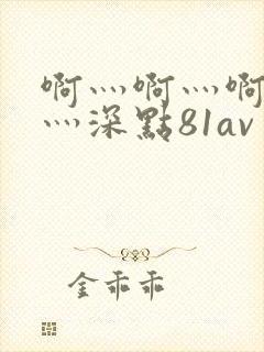 啊灬啊灬啊灬快灬深点81av