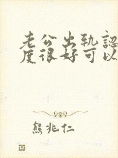 老公出轨认错态度很好可以原谅吗