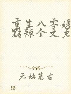 重生八零媳妇有点辣全文免费阅读 重生八零媳妇有点辣全文免费阅读