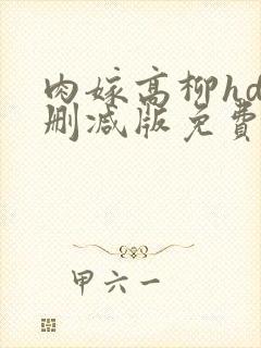 肉嫁高柳hd未删减版免费播放 肉嫁高柳hd未删减版免费播放