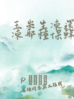 玉米生冻还是熟冻哪种保鲜效果好