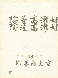 阴蒂高潮好还是阴道高潮好 阴蒂高潮好还是阴道高潮好