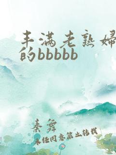 丰满老熟妇好大的bbbbb