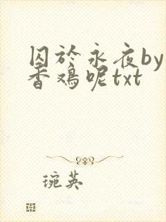囚于永夜by麦香鸡呢txt 囚于永夜by麦香鸡呢txt