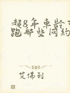 超8年车龄可以跑哪些网约车平台 超8年车龄可以跑哪些网约车平台