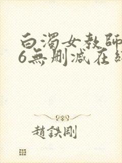 白浊女教师1～6无删减在线