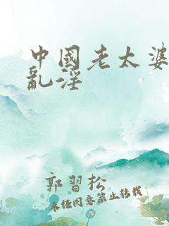 中国老太婆另类乱淫