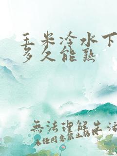 玉米冷水下锅煮多久能熟