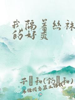 我隔着丝袜被c的好爽