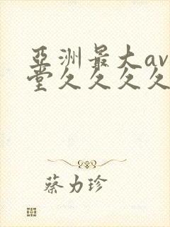 亚洲最大av天堂久久久久 亚洲最大av天堂久久久久