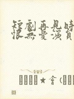 短剧再见时已无恨无爱演员表