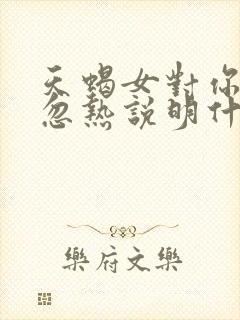 天蝎女对你忽冷忽热说明什么