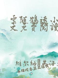 云随鹤远小说全文免费阅读最新章节 云随鹤远小说全文免费阅读最新章节